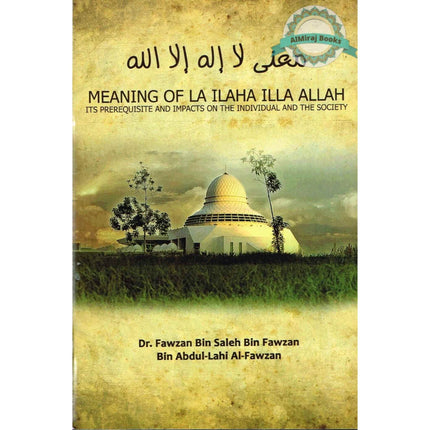 Meaning of La Ilaha Illa Allah Its Prerequisite and Its Impacts on the Individual and the Society By Dr. Fawzan Bin Salen Bin Fawzan