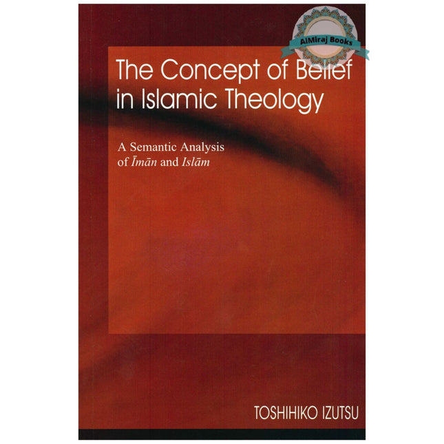The Concept of Belief in Islamic Theology A Semantic Analysis of Iman and Islam By Toshihiko Izutsu