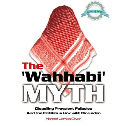 The Wahhabi Myth Dispelling Prevalent Fallacies And the Fictitious Link with Bin Laden By Haneef James Oliver