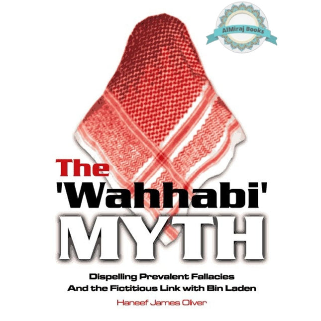 The Wahhabi Myth Dispelling Prevalent Fallacies And the Fictitious Link with Bin Laden By Haneef James Oliver